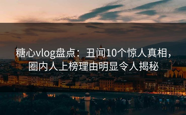 糖心vlog盘点：丑闻10个惊人真相，圈内人上榜理由明显令人揭秘