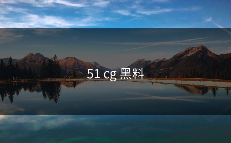 51 cg 黑料 51 cg 黑料