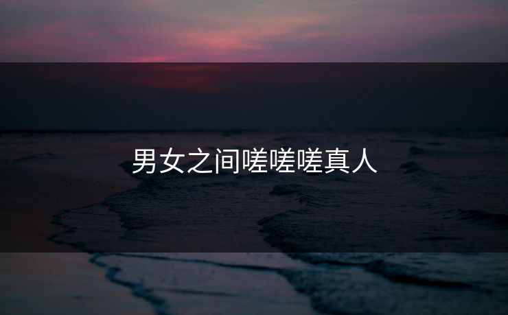 男女之间嗟嗟嗟真人