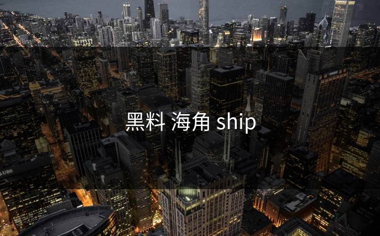黑料 海角 ship 黑料 海角 ship