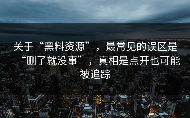 关于“黑料资源”，最常见的误区是“删了就没事”，真相是点开也可能被追踪